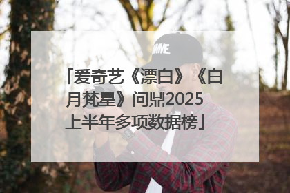 爱奇艺《漂白》《白月梵星》问鼎2025上半年多项数据榜
