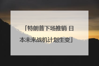 特朗普下场推销 日本未来战机计划生变