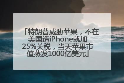 特朗普威胁苹果，不在美国造iPhone就加25%关税，当天苹果市值蒸发1000亿美元