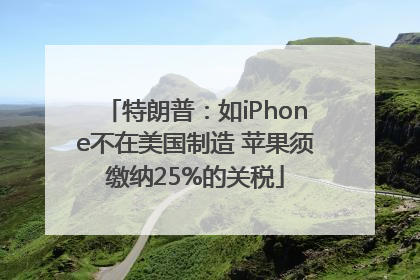 特朗普：如iPhone不在美国制造 苹果须缴纳25%的关税