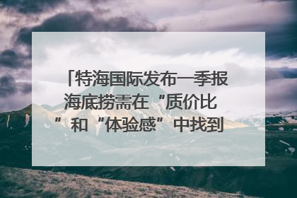 特海国际发布一季报 海底捞需在“质价比”和“体验感”中找到平衡｜新经济观察