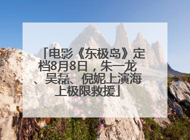 电影《东极岛》定档8月8日，朱一龙、吴磊、倪妮上演海上极限救援
