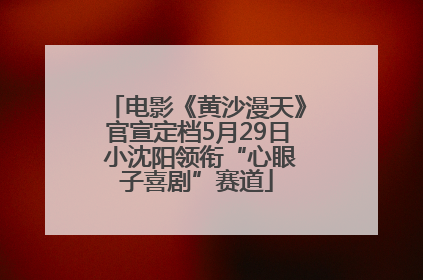 电影《黄沙漫天》官宣定档5月29日 小沈阳领衔“心眼子喜剧”赛道