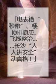 电表箱“秒修”、楼顶排隐患、飞线整治……长沙“人人讲安全”动真格！