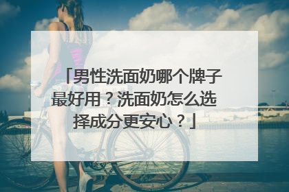 男性洗面奶哪个牌子最好用？洗面奶怎么选择成分更安心？
