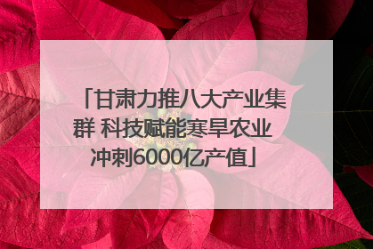甘肃力推八大产业集群 科技赋能寒旱农业冲刺6000亿产值
