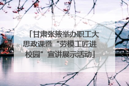 甘肃张掖举办职工大思政课暨“劳模工匠进校园”宣讲展示活动