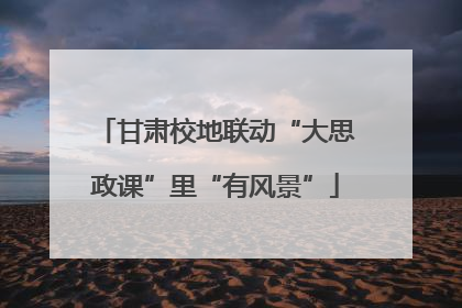 甘肃校地联动“大思政课”里“有风景”