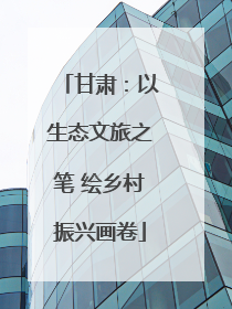 甘肃：以生态文旅之笔 绘乡村振兴画卷