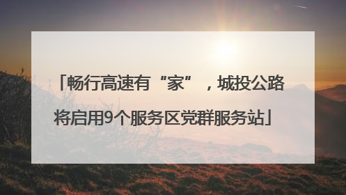 畅行高速有“家”，城投公路将启用9个服务区党群服务站
