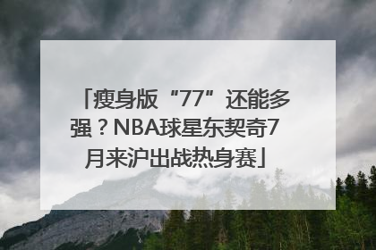 瘦身版“77”还能多强？NBA球星东契奇7月来沪出战热身赛