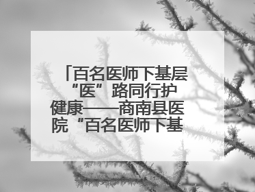 百名医师下基层 “医”路同行护健康——商南县医院“百名医师下基层”工作纪实
