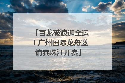 百龙破浪迎全运！广州国际龙舟邀请赛珠江开赛