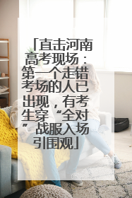 直击河南高考现场：第一个走错考场的人已出现，有考生穿“全对”战服入场引围观