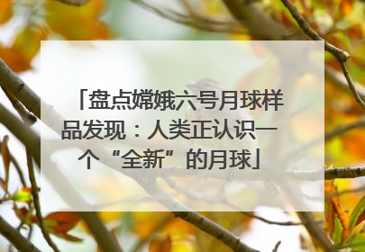 盘点嫦娥六号月球样品发现：人类正认识一个“全新”的月球