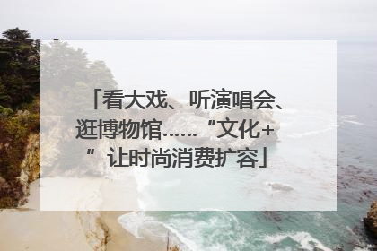 看大戏、听演唱会、逛博物馆……“文化+”让时尚消费扩容