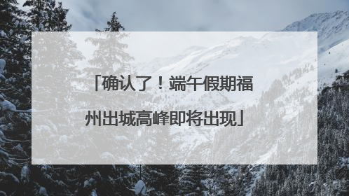 确认了！端午假期福州出城高峰即将出现