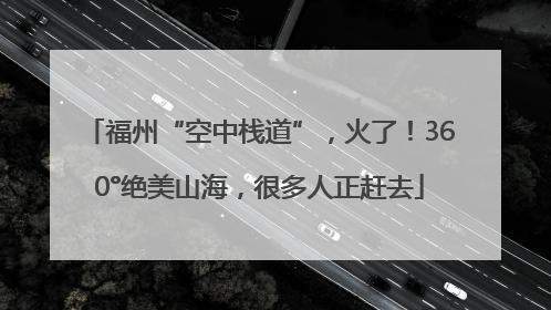 福州“空中栈道”，火了！360°绝美山海，很多人正赶去