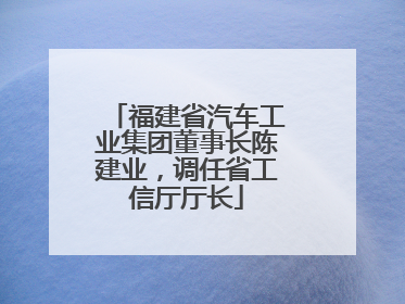 福建省汽车工业集团董事长陈建业，调任省工信厅厅长