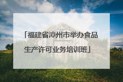 福建省漳州市举办食品生产许可业务培训班