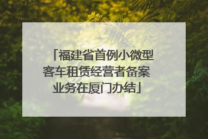 福建省首例小微型客车租赁经营者备案业务在厦门办结