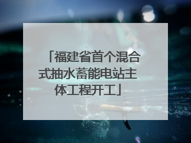 福建省首个混合式抽水蓄能电站主体工程开工