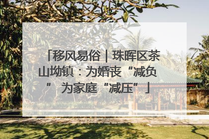 移风易俗｜珠晖区茶山坳镇：为婚丧“减负” 为家庭“减压”