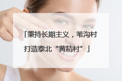 秉持长期主义，苇沟村打造泰北“黄精村”