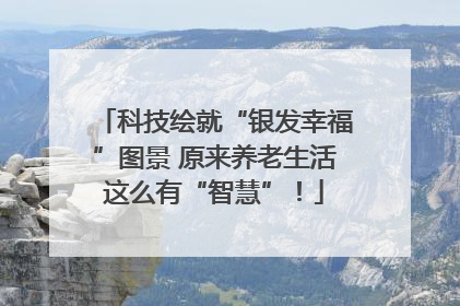 科技绘就“银发幸福”图景 原来养老生活这么有“智慧”！