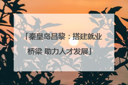 秦皇岛昌黎：搭建就业桥梁 助力人才发展
