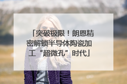 突破极限！朗恩精密解锁半导体陶瓷加工“超微孔”时代