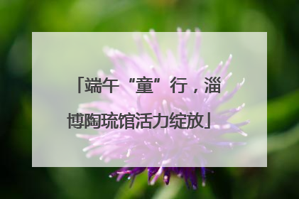 端午“童”行，淄博陶琉馆活力绽放