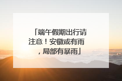端午假期出行请注意！安徽或有雨，局部有暴雨