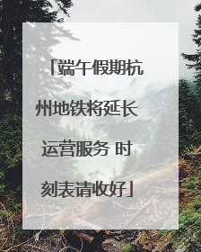 端午假期杭州地铁将延长运营服务 时刻表请收好