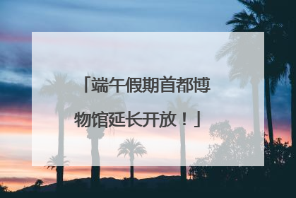 端午假期首都博物馆延长开放！