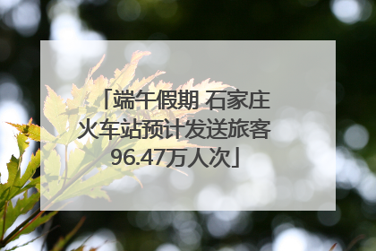 端午假期 石家庄火车站预计发送旅客96.47万人次