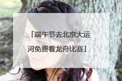 端午节去北京大运河免费看龙舟比赛