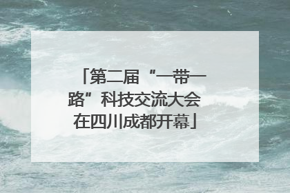 第二届“一带一路”科技交流大会在四川成都开幕