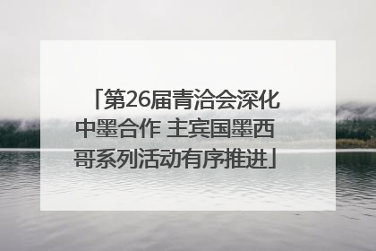 第26届青洽会深化中墨合作 主宾国墨西哥系列活动有序推进