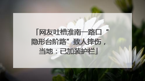 网友吐槽淮南一路口“隐形台阶路”致人摔伤，当地：已加装护栏