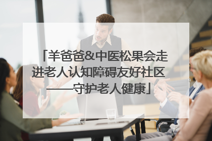 羊爸爸&中医松果会走进老人认知障碍友好社区——守护老人健康