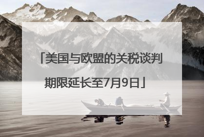 美国与欧盟的关税谈判期限延长至7月9日