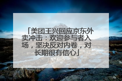 美团王兴回应京东外卖冲击：欢迎参与者入场，坚决反对内卷，对长期很有信心