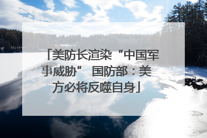 美防长渲染“中国军事威胁” 国防部：美方必将反噬自身