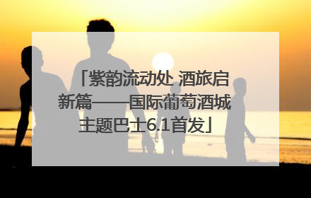 紫韵流动处 酒旅启新篇——国际葡萄酒城主题巴士6.1首发
