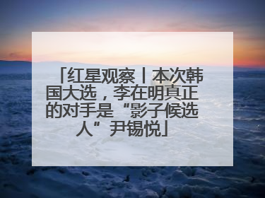 红星观察丨本次韩国大选，李在明真正的对手是“影子候选人”尹锡悦