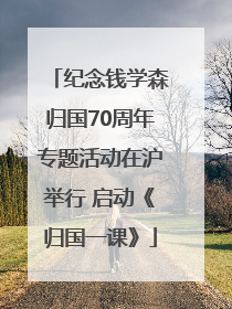 纪念钱学森归国70周年专题活动在沪举行 启动《归国一课》