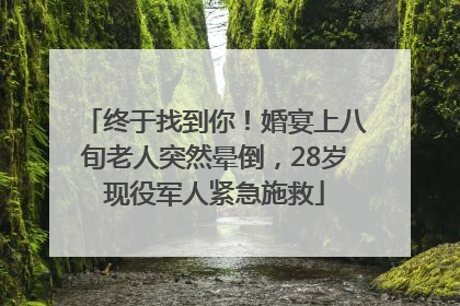 终于找到你！婚宴上八旬老人突然晕倒，28岁现役军人紧急施救