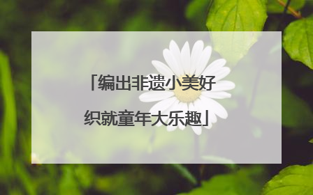 编出非遗小美好 织就童年大乐趣