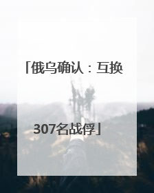 俄乌确认：互换307名战俘